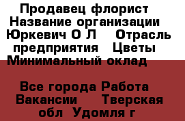 Продавец-флорист › Название организации ­ Юркевич О.Л. › Отрасль предприятия ­ Цветы › Минимальный оклад ­ 1 - Все города Работа » Вакансии   . Тверская обл.,Удомля г.